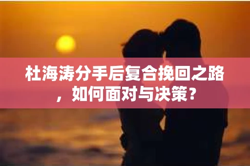 杜海涛分手后复合挽回之路，如何面对与决策？