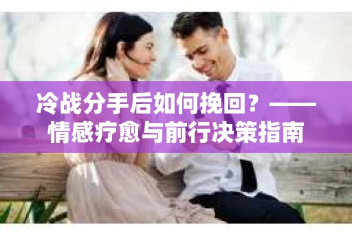 冷战分手后如何挽回？——情感疗愈与前行决策指南