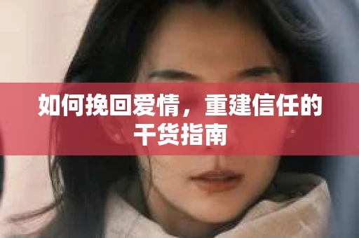 如何挽回爱情，重建信任的干货指南
