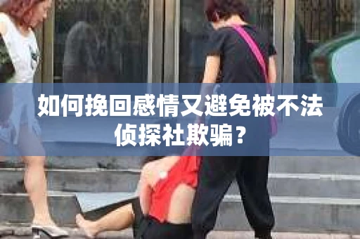 如何挽回感情又避免被不法侦探社欺骗？