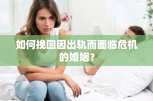 如何挽回因出轨而面临危机的婚姻？