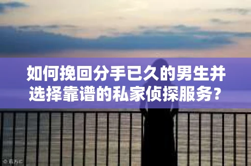 如何挽回分手已久的男生并选择靠谱的私家侦探服务？