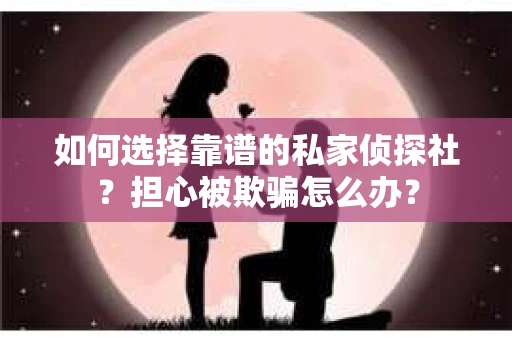 如何选择靠谱的私家侦探社？担心被欺骗怎么办？