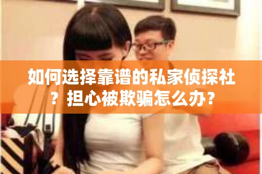 如何选择靠谱的私家侦探社？担心被欺骗怎么办？