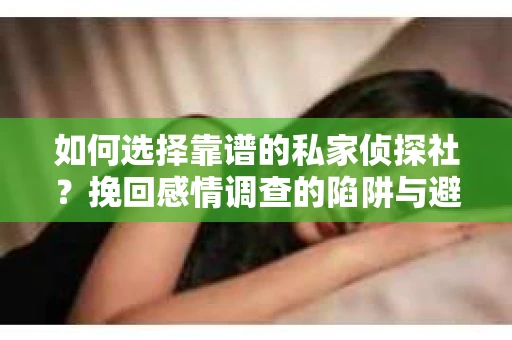 如何选择靠谱的私家侦探社？挽回感情调查的陷阱与避坑指南