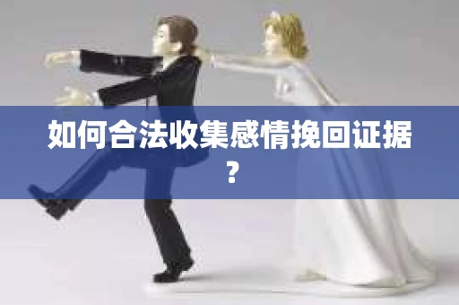 如何合法收集感情挽回证据？