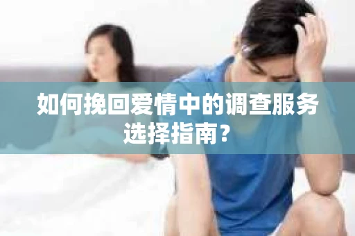 如何挽回爱情中的调查服务选择指南？