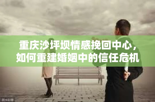 重庆沙坪坝情感挽回中心，如何重建婚姻中的信任危机？