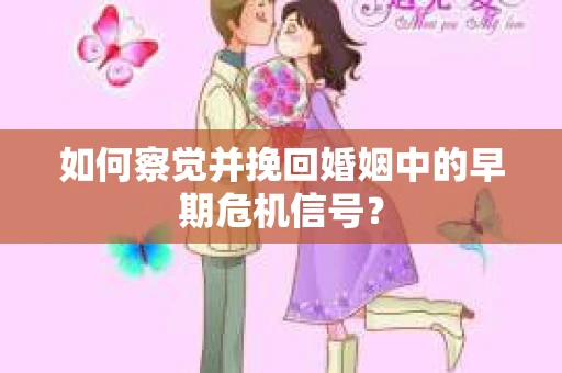如何察觉并挽回婚姻中的早期危机信号？