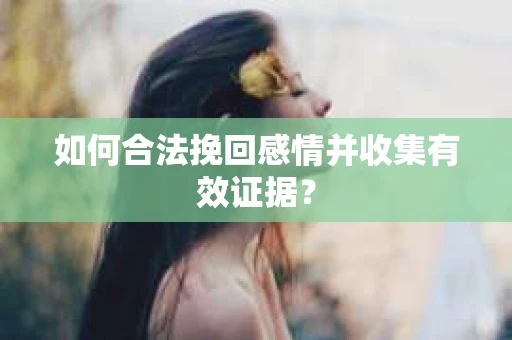 如何合法挽回感情并收集有效证据？