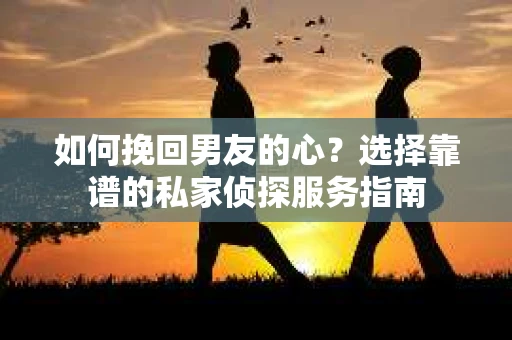 如何挽回男友的心？选择靠谱的私家侦探服务指南