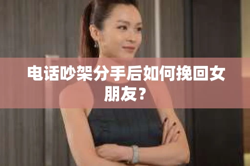 电话吵架分手后如何挽回女朋友？
