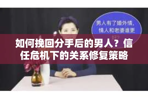 如何挽回分手后的男人？信任危机下的关系修复策略
