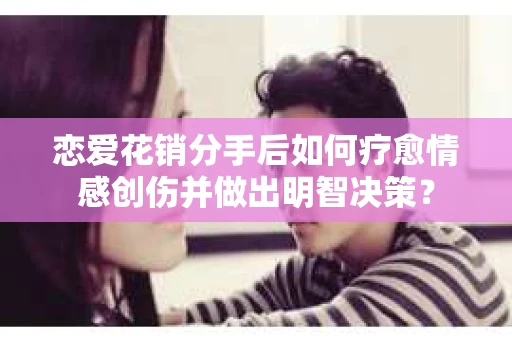 恋爱花销分手后如何疗愈情感创伤并做出明智决策？