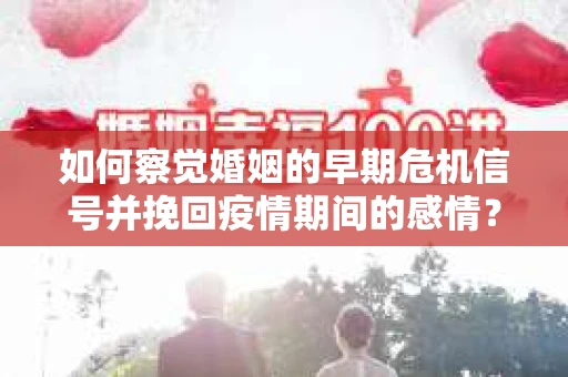 如何察觉婚姻的早期危机信号并挽回疫情期间的感情？
