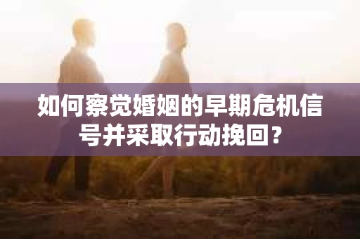 如何察觉婚姻的早期危机信号并采取行动挽回？