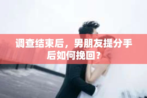 调查结束后，男朋友提分手后如何挽回？