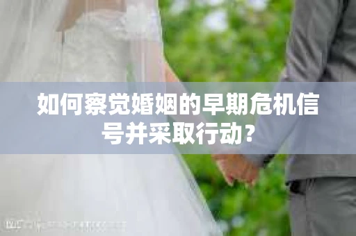 如何察觉婚姻的早期危机信号并采取行动？