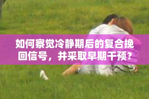 如何察觉冷静期后的复合挽回信号，并采取早期干预？