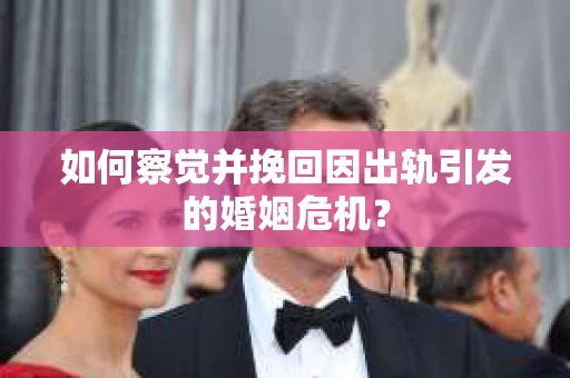 如何察觉并挽回因出轨引发的婚姻危机？