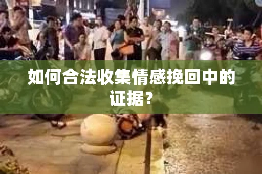 如何合法收集情感挽回中的证据？