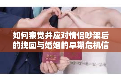 如何察觉并应对情侣吵架后的挽回与婚姻的早期危机信号？