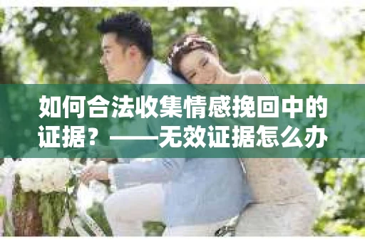 如何合法收集情感挽回中的证据？——无效证据怎么办？