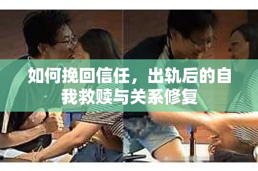 如何挽回信任，出轨后的自我救赎与关系修复