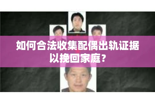 如何合法收集配偶出轨证据以挽回家庭？