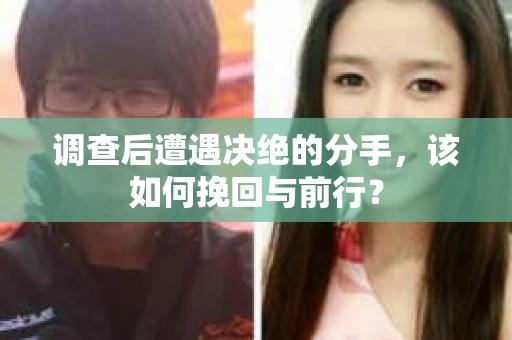 调查后遭遇决绝的分手，该如何挽回与前行？