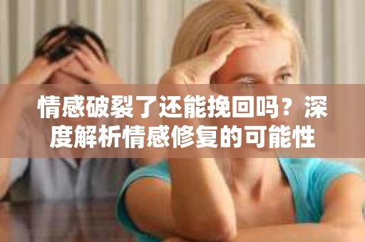 情感破裂了还能挽回吗？深度解析情感修复的可能性