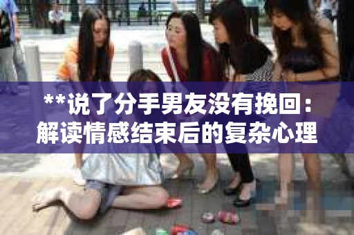 **说了分手男友没有挽回：解读情感结束后的复杂心理与现实**
