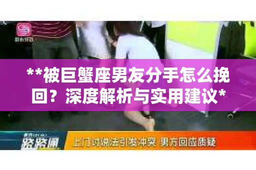 **被巨蟹座男友分手怎么挽回？深度解析与实用建议**