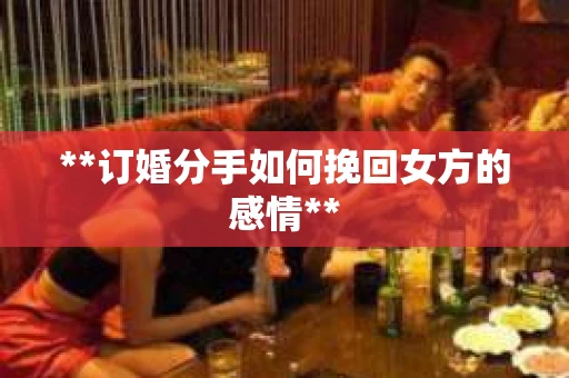 **订婚分手如何挽回女方的感情**