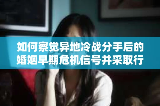 如何察觉异地冷战分手后的婚姻早期危机信号并采取行动？
