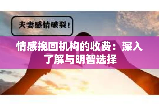 情感挽回机构的收费：深入了解与明智选择