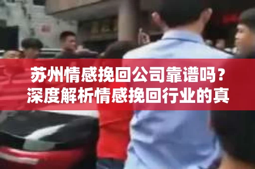 苏州情感挽回公司靠谱吗？深度解析情感挽回行业的真实面貌