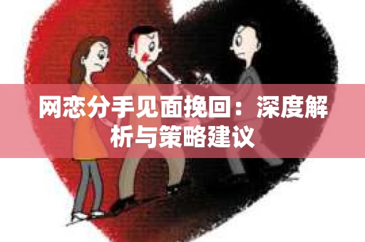 网恋分手见面挽回：深度解析与策略建议