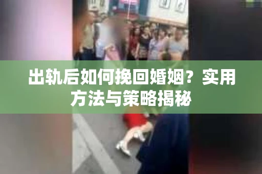 出轨后如何挽回婚姻?实用方法与策略揭秘 出轨后如何挽回婚姻?实用方法与策略揭秘