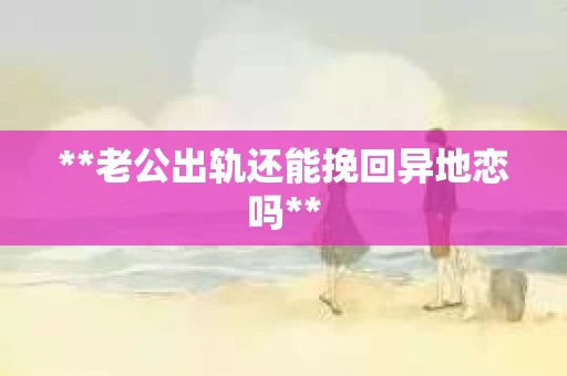 **老公出轨还能挽回异地恋吗**