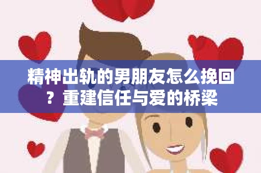 精神出轨的男朋友怎么挽回?重建信任与爱的桥梁 精神出轨的男朋友怎么挽回?重建信任与爱的桥梁