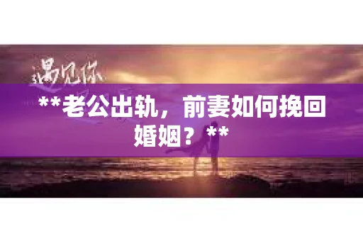**老公出轨，前妻如何挽回婚姻？**