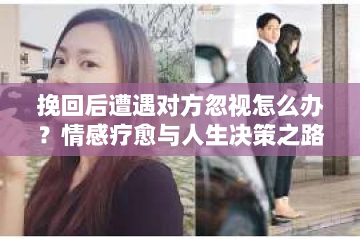 挽回后遭遇对方忽视怎么办？情感疗愈与人生决策之路