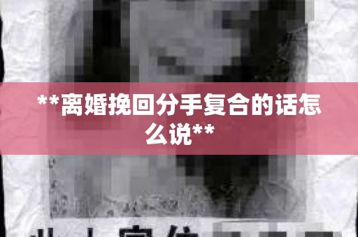 **离婚挽回分手复合的话怎么说** **离婚挽回分手复合的话怎么说**