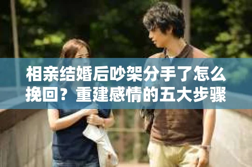 相亲结婚后吵架分手了怎么挽回？重建感情的五大步骤