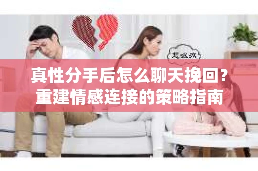 真性分手后怎么聊天挽回？重建情感连接的策略指南