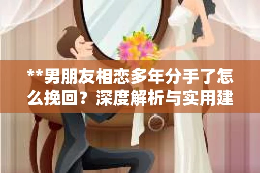 **男朋友相恋多年分手了怎么挽回？深度解析与实用建议**