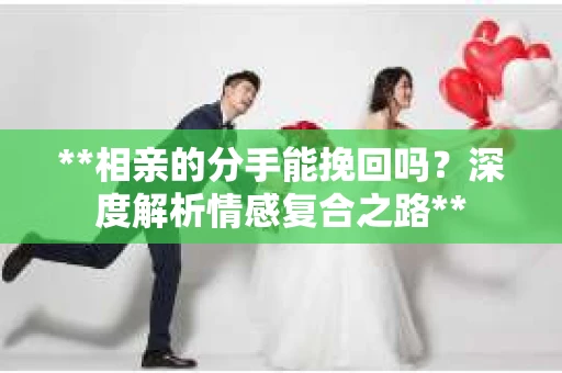 **相亲的分手能挽回吗？深度解析情感复合之路**