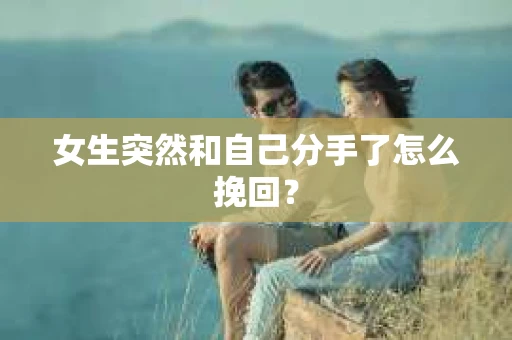 女生突然和自己分手了怎么挽回？