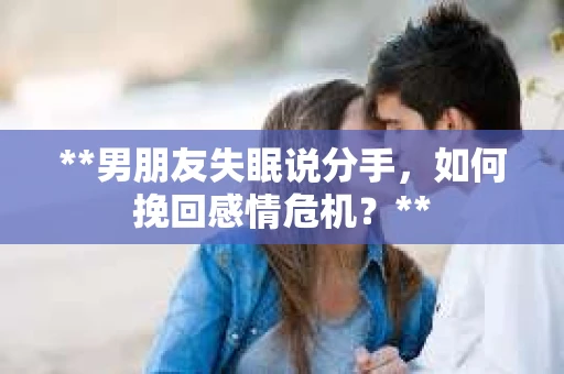 **男朋友失眠说分手，如何挽回感情危机？**